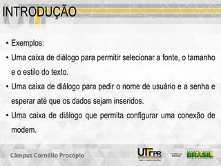 INTRODUÇÃO
• Exemplos:
• Uma caixa de diálogo para permitir selecionar a fonte, o tamanho
e o estilo do texto.
• Uma caixa de diálogo para pedir o nome de usuário e a senha e
esperar até que os dados sejam inseridos.
• Uma caixa de diálogo que permita configurar uma conexão de
modem.
 