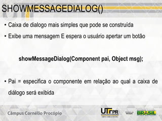 SHOWMESSAGEDIALOG()
• Caixa de dialogo mais simples que pode se construída
• Exibe uma mensagem E espera o usuário apertar um botão
showMessageDialog(Component pai, Object msg);
• Pai = especifica o componente em relação ao qual a caixa de
diálogo será exibida
 