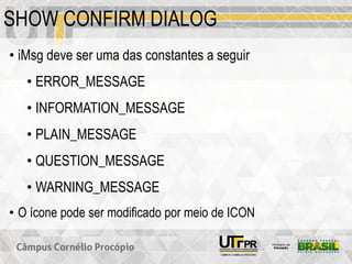 SHOW CONFIRM DIALOG
• iMsg deve ser uma das constantes a seguir
• ERROR_MESSAGE
• INFORMATION_MESSAGE
• PLAIN_MESSAGE
• QUESTION_MESSAGE
• WARNING_MESSAGE
• O ícone pode ser modificado por meio de ICON
 