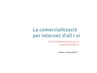 Gandesa , 17 de juny de 2014
La comercialització
per internet d'oli i vi
Curs d’emprenedoria per a
productors/ores
 