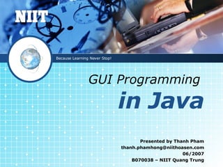 GUI Programming   in Java Presented by Thanh Pham [email_address] 06/2007 B070038 – NIIT Quang Trung Because Learning Never Stop! 