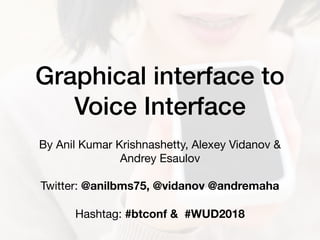 Graphical interface to
Voice Interface
By Anil Kumar Krishnashetty, Alexey Vidanov &

Andrey Esaulov 

 
Twitter: @anilbms75, @vidanov @andremaha
 
Hashtag: #btconf &  #WUD2018
 