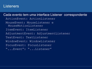 Listeners
Cada evento tem uma interface Listener correspondente
ActionEvent: ActionListener
MouseEvent: MouseListener e
MouseMotionListener
ItemEvent: ItemListener
AdjustmentEvent: AdjustmentListener
TextEvent: TextListener
WindowEvent: WindowListener
FocusEvent: FocusListener
“...Event”: “...Listener”
 
