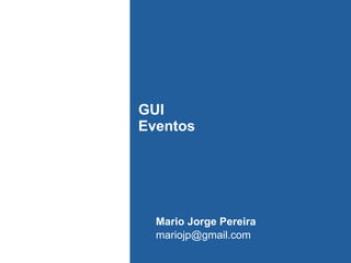 GUI
Eventos
Mario Jorge Pereira
mariojp@gmail.com
 