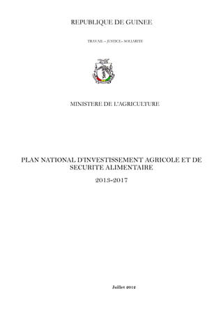 REPUBLIQUE DE GUINEE
TRAVAIL – JUSTICE– SOLIARITE
MINISTERE DE L’AGRICULTURE
PLAN NATIONAL D’INVESTISSEMENT AGRICOLE ET DE
SECURITE ALIMENTAIRE
2013-2017
Juillet 2012
 