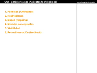 1. Permisos (Affordance) 2. Restricciones 3. Mapeo (mapping) 4. Modelos conceptuales 5. Visibilidad 6. Retroalimentación (feedback) GUI - Características (Aspectos tecnológicos)   