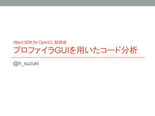 Altera SDK for OpenCL勉強会
プロファイラGUIを用いたコード分析
@h_suzuki
 