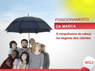 E mergulhamos de cabeça no negócio dos clientes  POSICIONAMENTO DA MARCA 
