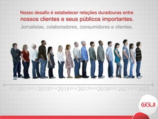 Nosso desafio é estabelecer relações duradouras entre nossos clientes e seus públicos importantes. Jornalistas, colaboradores, consumidores e clientes. 