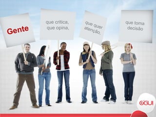 Gente que critica,  que opina, que quer  atenção, que toma  decisão 