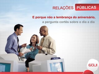 E porque não a lembrança do aniversário, a pergunta cortês sobre o dia a dia RELAÇÕES PÚBLICAS 