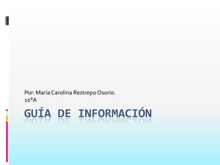 Guía de información Por: María Carolina Restrepo Osorio.  10°A 