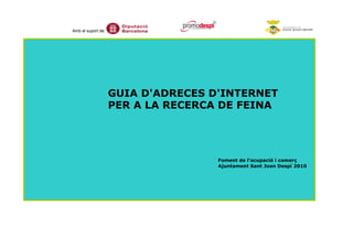 Amb el suport de:




                    GUIA D'ADRECES D'INTERNET
                    PER A LA RECERCA DE FEINA




                                    Foment de l'ocupació i comerç
                                    Ajuntament Sant Joan Despí 2010
 