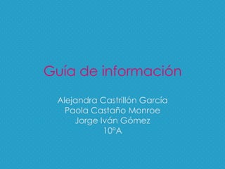 Guía de información Alejandra Castrillón García Paola Castaño Monroe Jorge Iván Gómez  10°A 