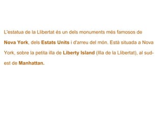   L'estatua de la Llibertat és un dels monuments més famosos de  Nova York , dels  Estats Units  i d'arreu del món. Està situada a Nova  York, sobre la petita illa de  Liberty Island  (Illa de la Llibertat), al sud- est de  Manhattan. 