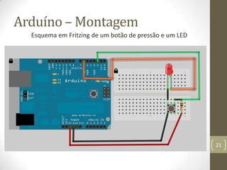 Arduíno – Montagem
  Esquema em Fritzing de um botão de pressão e um LED




                                                        21
 