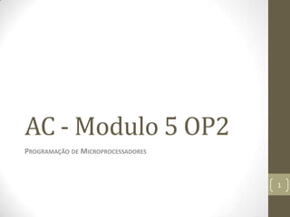 AC - Modulo 5 OP2
PROGRAMAÇÃO DE MICROPROCESSADORES



                                    1
 