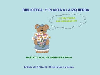 Abierta de 8,30 a 14. 30 de lunes a viernes BIBLIOTECA: 1º PLANTA A LA IZQUIERDA MASCOTA B. E. IES MENENDEZ PIDAL ¡¡¡¡¡ Hay mucho que aprender!!!!!! 