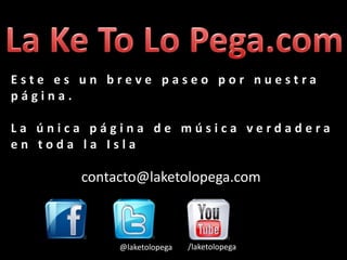 Este es un breve paseo por nuestra
página.

La única página de música verdadera
en toda la Isla

       contacto@laketolopega.com



            @laketolopega   /laketolopega
 