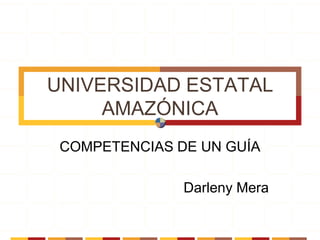 UNIVERSIDAD ESTATAL
AMAZÓNICA
COMPETENCIAS DE UN GUÍA
Darleny Mera
 