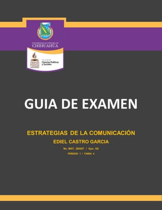 GUIA DE EXAMEN 
ESTRATEGIAS DE LA COMUNICACIÓN 
EDIEL CASTRO GARCIA 
No. MAT. 285457 / Gpo. G8 
PERIODO 1 / TAREA 4 
 