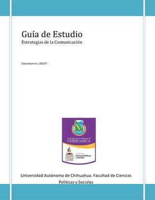 Guía de Estudio 
Estrategias de la Comunicación 
Diana Ramirez 283377 
Universidad Autónoma de Chihuahua. Facultad de Ciencias 
Políticas y Sociales 
 