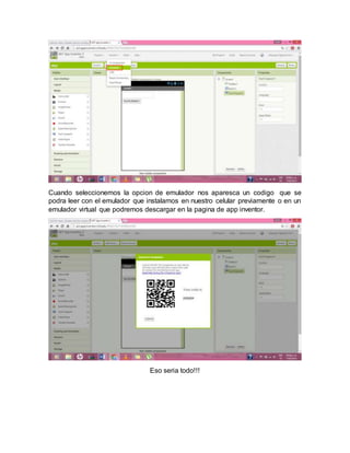 Cuando seleccionemos la opcion de emulador nos aparesca un codigo que se
podra leer con el emulador que instalamos en nuestro celular previamente o en un
emulador virtual que podremos descargar en la pagina de app inventor.
Eso seria todo!!!
 