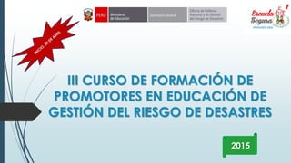 III CURSO DE FORMACIÓN DE
PROMOTORES EN EDUCACIÓN DE
GESTIÓN DEL RIESGO DE DESASTRES
2015
 