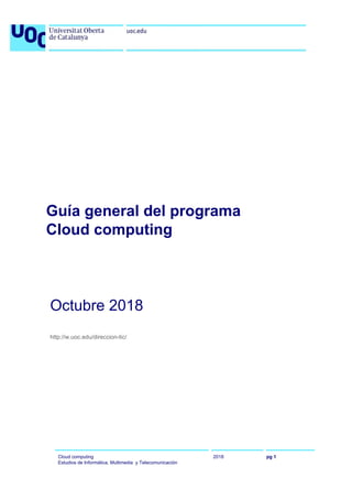 Guía general del programa
Cloud computing
Octubre 2018
http://w.uoc.edu/direccion-tic/
Cloud computing
Estudios de Informática, Multimedia y Telecomunicación
2018 pg 1
 