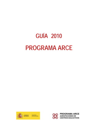 GUÍA 2010

PROGRAMA ARCE




          PROGRAMA ARCE
          AGRUPACIONES DE
          CENTROS EDUCATIVOS
 