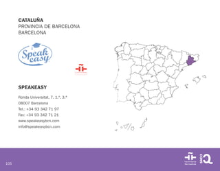 105
CATALUÑA
PROVINCIA DE BARCELONA
BARCELONA
SPEAKEASY
Ronda Universitat, 7, 1.º, 3.ª
08007 Barcelona
Tel.: +34 93 342 71 97
Fax: +34 93 342 71 21
www.speakeasybcn.com
info@speakeasybcn.com
 