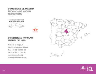 109
COMUNIDAD DE MADRID
PROVINCIA DE MADRID
ALCOBENDAS
UNIVERSIDAD POPULAR
MIGUEL DELIBES
Avda. de la Magia, 4
28100 Alcobendas. Madrid
Tel.: +34 91 662 60 62
Fax: +34 91 277 11 91
www.alcobendas.org
upa@aytoalcobendas.org
 