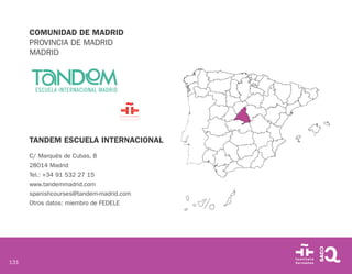 131
COMUNIDAD DE MADRID
PROVINCIA DE MADRID
MADRID
TANDEM ESCUELA INTERNACIONAL
C/ Marqués de Cubas, 8
28014 Madrid
Tel.: +34 91 532 27 15
www.tandemmadrid.com
spanishcourses@tandem-madrid.com
Otros datos: miembro de FEDELE
 
