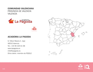 142
COMUNIDAD VALENCIANA
PROVINCIA DE VALENCIA
VALENCIA
ACADEMIA LA PAGODA
C/ Micer Mascó,2 , bajo
46010 Valencia
Tel.: +34 96 325 61 98
www.lapagoda.es
info@lapagoda.es
Otros datos: miembro de FEDELE
 