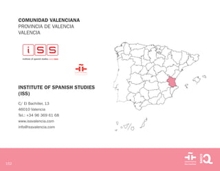 152
COMUNIDAD VALENCIANA
PROVINCIA DE VALENCIA
VALENCIA
INSTITUTE OF SPANISH STUDIES
(ISS)
C/ El Bachiller, 13
46010 Valencia
Tel.: +34 96 369 61 68
www.issvalencia.com
info@issvalencia.com
 