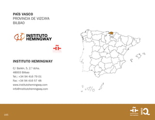 165
PAÍS VASCO
PROVINCIA DE VIZCAYA
BILBAO
INSTITUTO HEMINGWAY
C/ Bailén, 5, 2.º dcha.
48003 Bilbao
Tel.: +34 94 416 79 01
Fax: +34 94 416 57 48
www.institutohemingway.com
info@institutohemingway.com
 