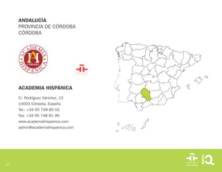 17
ACADEMIA HISPÁNICA
C/ Rodríguez Sánchez, 13
14003 Córdoba. España
Tel.: +34 95 748 80 02
Fax: +34 95 748 81 99
www.academiahispanica.com
admin@academiahispanica.com
ANDALUCÍA
PROVINCIA DE CÓRDOBA
CÓRDOBA
 