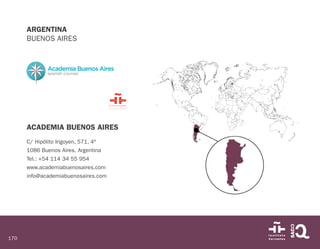 170
ARGENTINA
BUENOS AIRES
ACADEMIA BUENOS AIRES
C/ Hipólito Irigoyen, 571, 4º
1086 Buenos Aires. Argentina
Tel.: +54 114 34 55 954
www.academiabuenosaires.com
info@academiabuenosaires.com
 