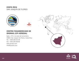 182
COSTA RICA
SAN JOAQUÍN DE FLORES
CENTRO PANAMERICANO DE
IDIOMAS (CPI HEREDIA)
Apdo. 175 m al este del cementerio
40801 San Joaquín de Flores. Costa Rica
Tel.: +506 265 63 06
Fax: +506 265 68 66
www.cpi-edu.com
info@cpi-edu.com
 