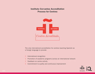 215
The only international accreditation for centres teaching Spanish as
a foreign language to provide:
◊ International recognition
◊ Promotion of academic programs across an international network
◊ Feedback on centre activity
◊ Commitment to quality and continuous improvement
Instituto Cervantes Accreditation
Process for Centres
 