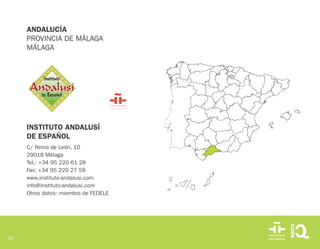 37
INSTITUTO ANDALUSÍ
DE ESPAÑOL
C/ Reino de León, 10
29018 Málaga
Tel.: +34 95 220 61 28
Fax: +34 95 229 27 59
www.instituto-andalusi.com
info@instituto-andalusi.com
Otros datos: miembro de FEDELE
ANDALUCÍA
PROVINCIA DE MÁLAGA
MÁLAGA
 