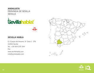 58
ANDALUCÍA
PROVINCIA DE SEVILLA
SEVILLA
SEVILLA HABLA
C/ Cuesta del Rosario, 8 Casa 1 2ºB
41004 Sevilla
Tel.: +34 954 215 344
Fax:
www.sevillahabla.com
info@sevillahabla.com
 
