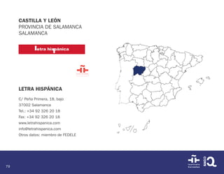 79
CASTILLA Y LEÓN
PROVINCIA DE SALAMANCA
SALAMANCA
LETRA HISPÁNICA
C/ Peña Primera, 18, bajo
37002 Salamanca
Tel.: +34 92 326 20 18
Fax: +34 92 326 20 18
www.letrahispanica.com
info@letrahispanica.com
Otros datos: miembro de FEDELE
 