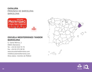 98
CATALUÑA
PROVINCIA DE BARCELONA
BARCELONA
ESCUELA MEDITERRÁNEO TANDEM
BARCELONA
C/ Santa Mónica, 2
08001 Barcelona
Tel.: +34 93 318 70 70
Fax: +34 93 270 38 92
www.escuelamediterraneo.com
info@escuelamediterraneo.com
Otros datos: miembro de FEDELE
 