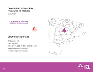115
COMUNIDAD DE MADRID
PROVINCIA DE MADRID
MADRID
CRONOPIOS IDIOMAS
C/ Espalter, 12
28014 Madrid
Tel.: +34 91 522 20 14 /...