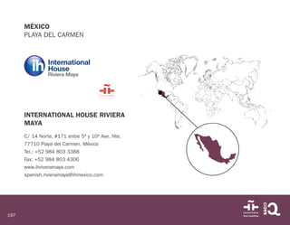 197
MÉXICO
PLAYA DEL CARMEN
INTERNATIONAL HOUSE RIVIERA
MAYA
C/ 14 Norte, #171 entre 5ª y 10ª Ave. Nte.
77710 Playa del Ca...
