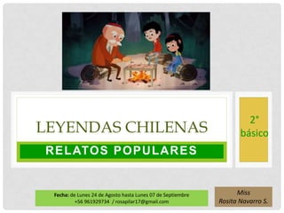 RELATOS POPULARES
LEYENDAS CHILENAS
2°
básico
Miss
Rosita Navarro S.
Fecha: de Lunes 24 de Agosto hasta Lunes 07 de Septiembre
+56 961929734 / rosapilar17@gmail.com
 