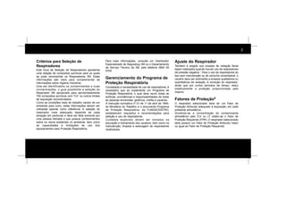 2
Critérios para Seleção de
Respiradores
Este Guia de Seleção de Respiradores apresenta
uma relação de compostos químicos para os quais
se pode recomendar os Respiradores 3M. Estas
informações são úteis para complementar às
informações sobre Higiene Industrial.
Uma vez identificados os contaminantes e suas
concentrações, o guia possibilita a seleção do
Respirador 3M apropriado para aproximadamente
700 compostos químicos com TLV1
ou outros limites
de exposição recomendados.
Como as condições reais de trabalho variam de um
ambiente para outro, estas informações devem ser
utilizadas apenas como referência. A seleção do
respirador mais adequado depende de cada
situação em particular e deve ser feita somente por
uma pessoa treinada e que possua conhecimentos
sobre os riscos existentes no ambiente, bem como
as capacidades e limitações de uso dos
equipamentos para Proteção Respiratória.
Para mais informações, consulte um Distribuidor
Especializado de Segurança 3M ou o Departamento
de Serviço Técnico da 3M, pelo telefone 0800 55
0705.
Gerenciamento do Programa de
Proteção Respiratória
Constatada a necessidade de uso de respiradores, é
necessário que se implemente um Programa de
Proteção Respiratória, o qual deve reunir todas as
políticas, providências e responsabilidades de todas
as pessoas envolvidas: gerência, chefia e usuários.
A instrução normativa nº 01 de 11 de abril de 1994,
do Ministério do Trabalho, e o documento Programa
de Proteção Respiratória, da FUNDACENTRO,
estabelecem requisitos e recomendações para
seleção e uso de respiradores.
Cuidados especiais devem ser tomados na
educação e treinamento dos usuários, bem como na
manutenção, limpeza e estocagem de respiradores
reutilizáveis.
Ajuste do Respirador
Também é exigido que ensaios de vedação facial
sejam realizados quando houver uso de respiradores
de pressão negativa 3
. Para o uso de respiradores do
tipo sem manutenção ou de cartucho recambiável, o
usuário deve ser submetido a ensaios qualitativos ou
quantitativos de vedação. A remoção do respirador,
ainda que por curtos períodos de tempo, reduz
drasticamente a proteção proporcionada pelo
mesmo.
Fatores de Proteção4
O respirador selecionado deve ter um Fator de
Proteção Atribuído adequado à exposição, em cada
ambiente atmosférico.
Dividindo-se a concentração do contaminante
atmosférico pelo TLV ou LT obtém-se o Fator de
Proteção Requerido (FPR). O respirador selecionado
deve possuir um Fator de Proteção Atribuído maior
ou igual ao Fator de Proteção Requerido.
 