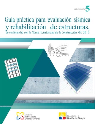 GUÍA DE DISEÑO
5
Guía práctica para evaluación sísmica
y rehabilitación de estructuras,
de conformidad con la Norma Ecuatoriana de la Construcción NEC 2015
Ministerio
de Desarrollo
Urbano y Vivienda
 