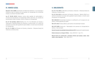 Ministerio de Vivienda y Urbanismo Guía de Soluciones Accesibles para Espacios Públicos y Viviendas
ANTECEDENTES
ANTECEDENTES
xxi
xx
IV. MARCO LEGAL
Decreto N° 201 (2008) del Ministerio de Relaciones Exteriores, el cual promulga la
Convención sobre los derechos de las personas con discapacidad de las Naciones
Unidas y su protocolo facultativo (2006).
Ley N° 20.422 (2010) Establece normas sobre igualdad de oportunidades e
inclusión social de personas con discapacidad y define, entre otros, los conceptos de
Accesibilidad y Diseño Universal, Entorno y Persona con Discapacidad.
D.S. N° 50 del Minvu (2015) Modifica D.S. N° 47 del Ministerio de Vivienda y
Urbanización, Ordenanza General de Urbanismo y Construcciones, en el sentido de
actualizar las normas sobre igualdad de oportunidades e inclusión social de personas
con discapacidad.
D.S. N° 47 (1992) del Ministerio de Vivienda y Urbanismo - Ordenanza General de
Urbanismo y Construcciones.
V. BIBLIOGRAFÍA
D.S. N° 47 de 1992 del Ministerio de Vivienda y Urbanismo - Ordenanza General de
Urbanismo y Construcciones.
D.S. N° 50 de 2015 del Ministerio de Vivienda y Urbanismo - Modifica OGUC en el
sentido de actualizar las normas sobre igualdad de oportunidades e inclusión social
de personas con discapacidad.
NCh 3269:2013 Accesibilidad Universal en la edificación y en los espacios de uso
público- Criterios generales de diseño.
NCh 3271:2012 Criterios DALCO, para facilitar la Accesibilidad Universal.
NCh 2077:2000 Construcción - Necesidades de las personas con discapacidad en
edificios - Guía de diseño.
Guía de Consulta | Accesibilidad Universal Edición 2014 Corporación Ciudad Accesible.
Diseño Universal en el Espacio Público – Serviu RM 2013 - Cap. N° 3.
Manual técnico de construcción y requisitos mínimos para parques, plazas, áreas
verdes y áreas deportivas – Ditec, Minvu 2017.
 